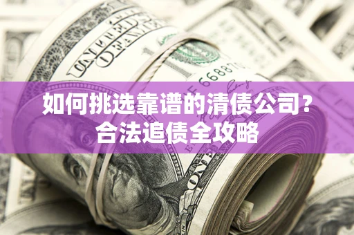 北京如何挑选靠谱的清债公司?合法追债全攻略 北京如何挑选靠谱的清债公司?合法追债全攻略