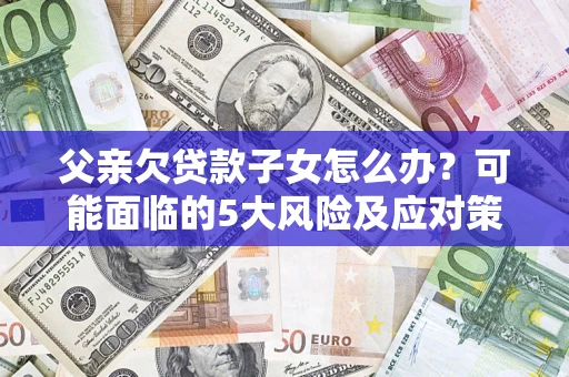 北京父亲欠贷款子女怎么办?可能面临的5大风险及应对策略 北京父亲欠贷款子女怎么办?可能面临的5大风险及应对策略