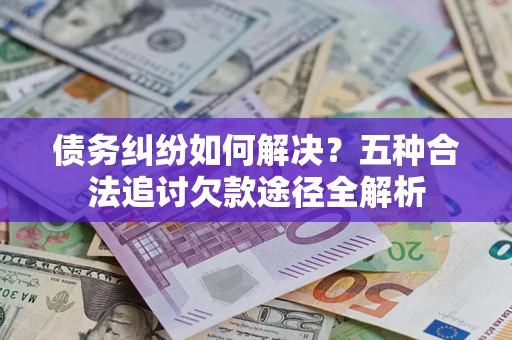 北京债务纠纷如何解决？五种合法追讨欠款途径全解析