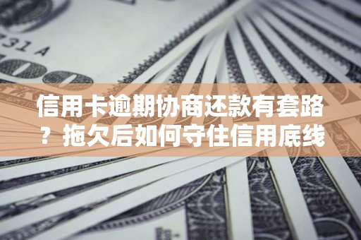 北京信用卡逾期协商还款有套路？拖欠后如何守住信用底线？