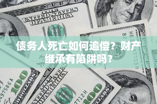 北京债务人死亡如何追偿？财产继承有陷阱吗？