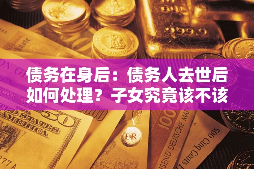 北京债务在身后：债务人去世后如何处理？子女究竟该不该还钱？
