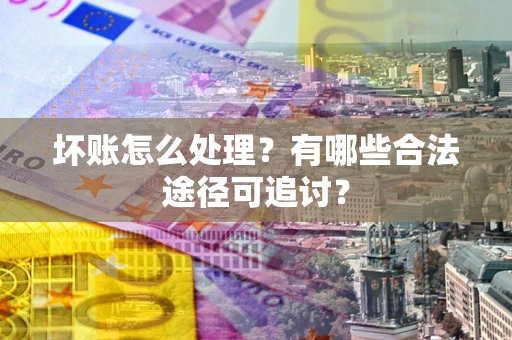 北京坏账怎么处理？有哪些合法途径可追讨？