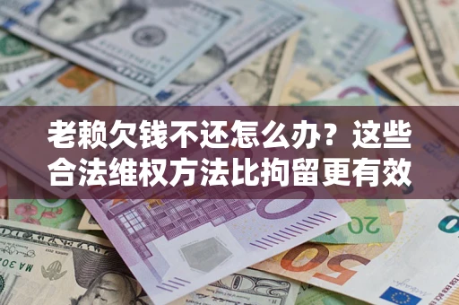 北京老赖欠钱不还怎么办？这些合法维权方法比拘留更有效