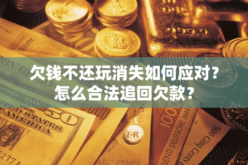 北京欠钱不还玩消失如何应对？怎么合法追回欠款？