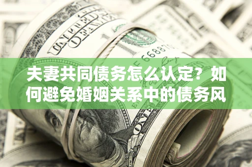 北京夫妻共同债务怎么认定？如何避免婚姻关系中的债务风险？