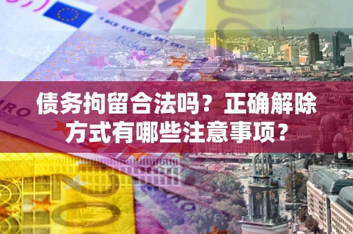 北京债务拘留合法吗？正确解除方式有哪些注意事项？