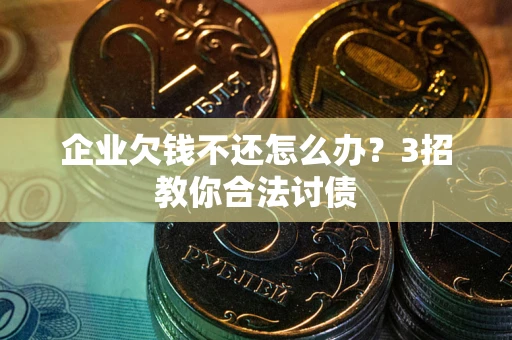 北京企业欠钱不还怎么办？3招教你合法讨债