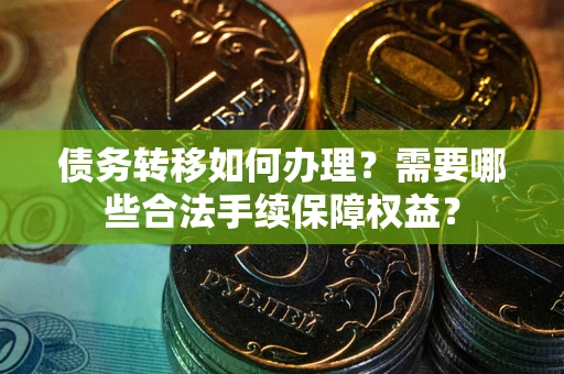 北京债务转移如何办理？需要哪些合法手续保障权益？