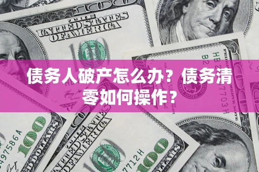 北京债务人破产怎么办？债务清零如何操作？