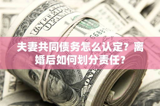 北京夫妻共同债务怎么认定？离婚后如何划分责任？