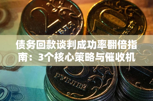 北京债务回款谈判成功率翻倍指南：3个核心策略与催收机构避坑法则