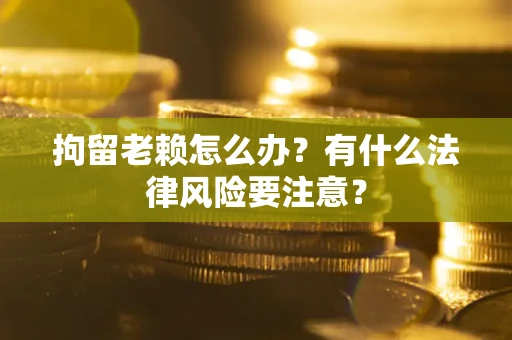 北京拘留老赖怎么办？有什么法律风险要注意？