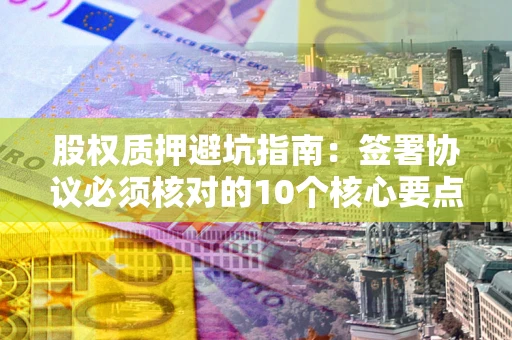 北京股权质押避坑指南:签署协议必须核对的10个核心要点 北京股权质押避坑指南:签署协议必须核对的10个核心要点