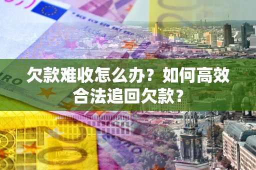 北京欠款难收怎么办？如何高效合法追回欠款？