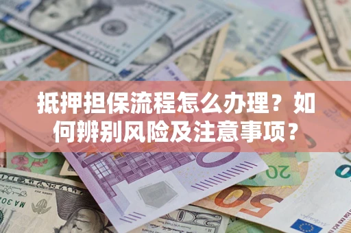 北京抵押担保流程怎么办理？如何辨别风险及注意事项？
