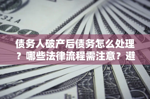北京债务人破产后债务怎么处理？哪些法律流程需注意？避免踩坑指南