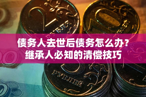 北京债务人去世后债务怎么办？继承人必知的清偿技巧
