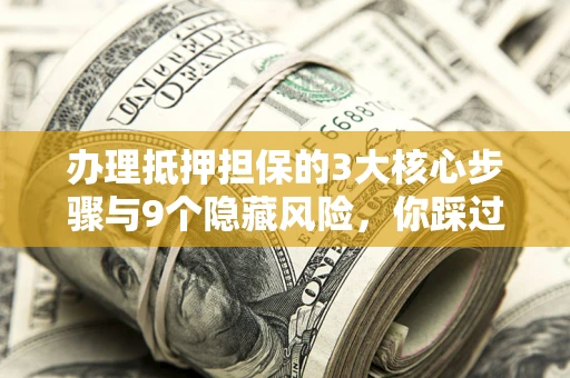 北京办理抵押担保的3大核心步骤与9个隐藏风险，你踩过哪个坑？