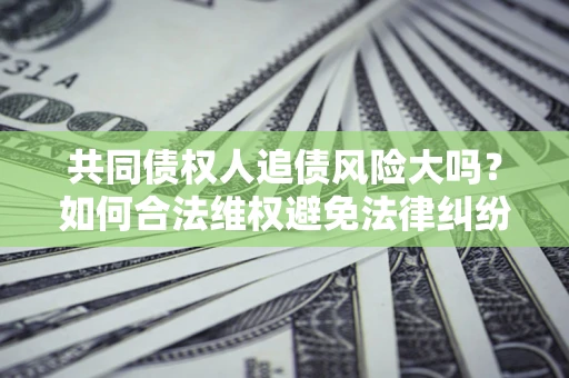 北京共同债权人追债风险大吗?如何合法维权避免法律纠纷? 北京共同债权人追债风险大吗?如何合法维权避免法律纠纷?