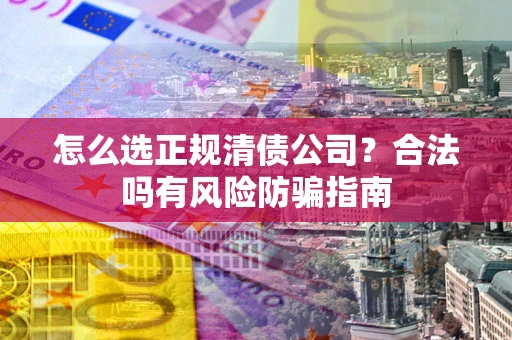 北京怎么选正规清债公司？合法吗有风险防骗指南